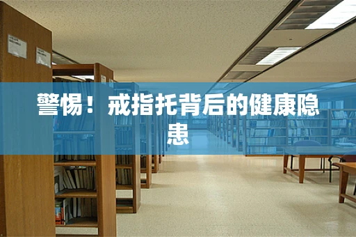 警惕！戒指托背后的健康隐患