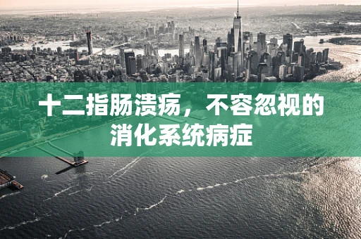 十二指肠溃疡，不容忽视的消化系统病症