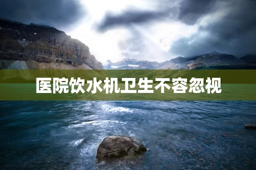 医院饮水机卫生不容忽视