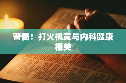 警惕！打火机竟与内科健康相关
