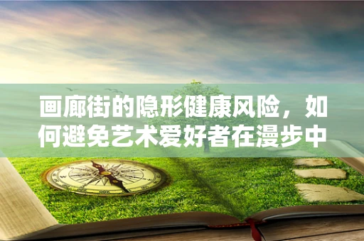 画廊街的隐形健康风险，如何避免艺术爱好者在漫步中踩雷？