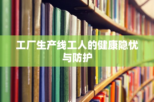 工厂生产线工人的健康隐忧与防护
