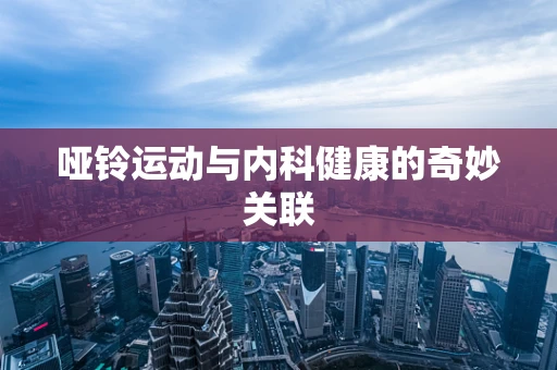 哑铃运动与内科健康的奇妙关联