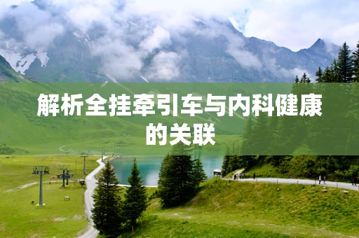 解析全挂牵引车与内科健康的关联