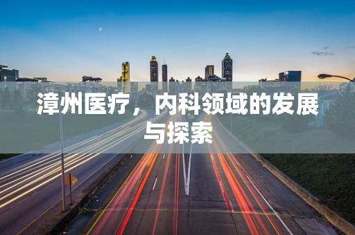 漳州医疗，内科领域的发展与探索