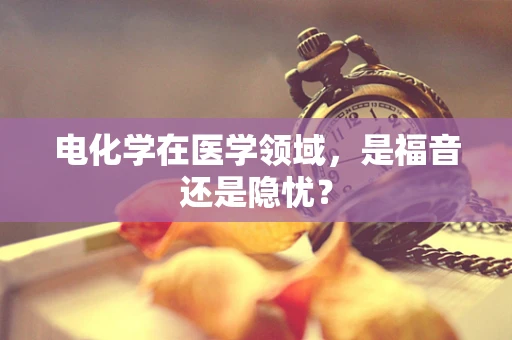 电化学在医学领域，是福音还是隐忧？