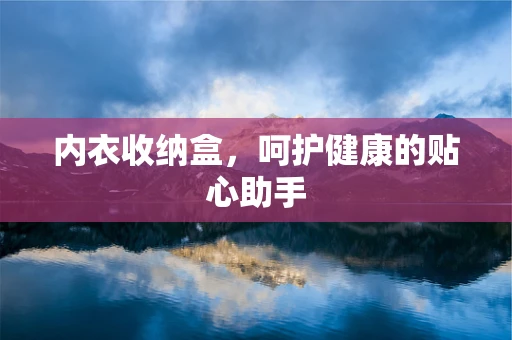 内衣收纳盒，呵护健康的贴心助手