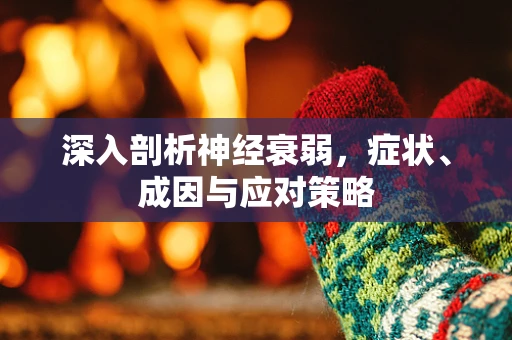 深入剖析神经衰弱，症状、成因与应对策略
