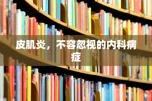 皮肌炎，不容忽视的内科病症