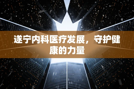 遂宁内科医疗发展，守护健康的力量