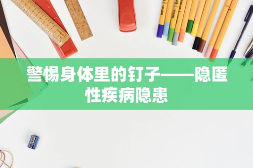 警惕身体里的钉子——隐匿性疾病隐患