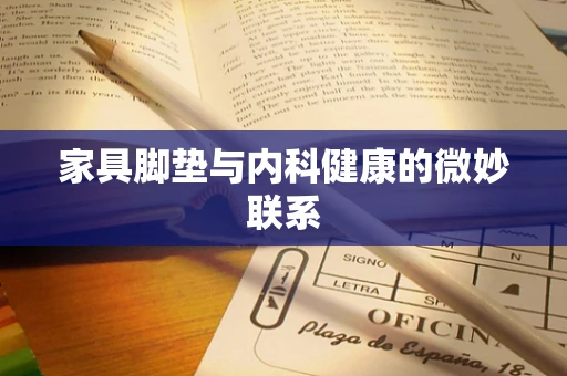 家具脚垫与内科健康的微妙联系