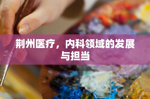 荆州医疗，内科领域的发展与担当