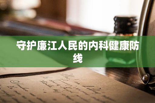 守护廉江人民的内科健康防线