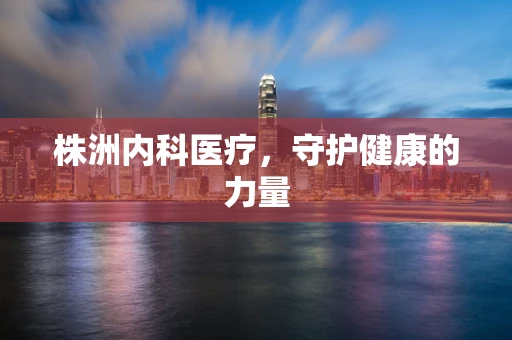 株洲内科医疗，守护健康的力量