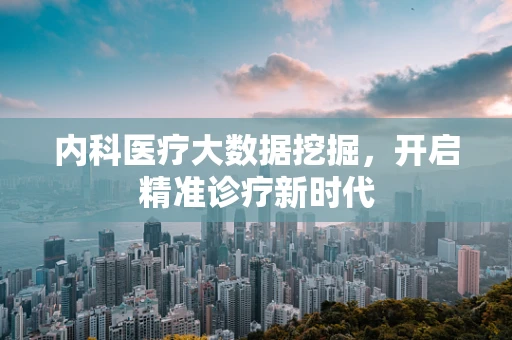内科医疗大数据挖掘，开启精准诊疗新时代