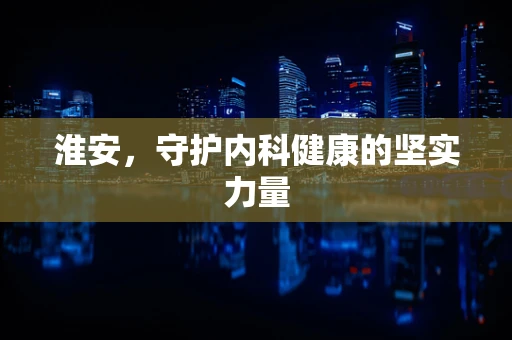 淮安，守护内科健康的坚实力量