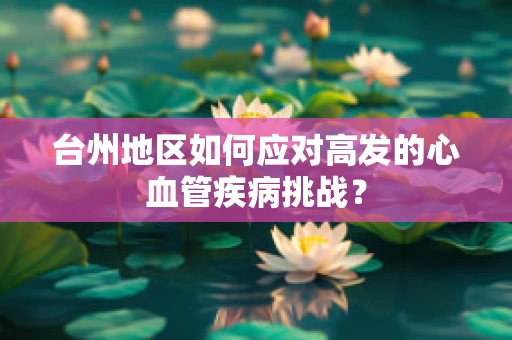 台州地区如何应对高发的心血管疾病挑战？