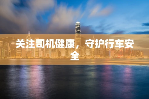 关注司机健康，守护行车安全
