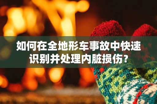 如何在全地形车事故中快速识别并处理内脏损伤？