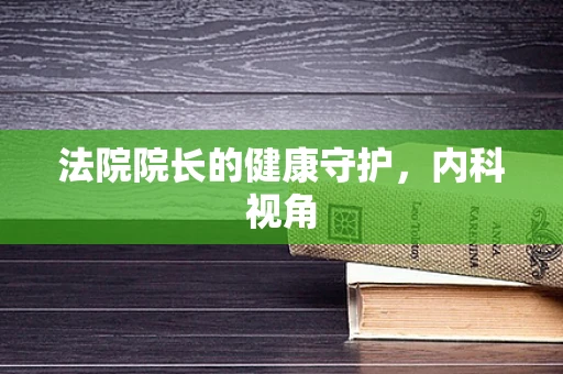 法院院长的健康守护，内科视角