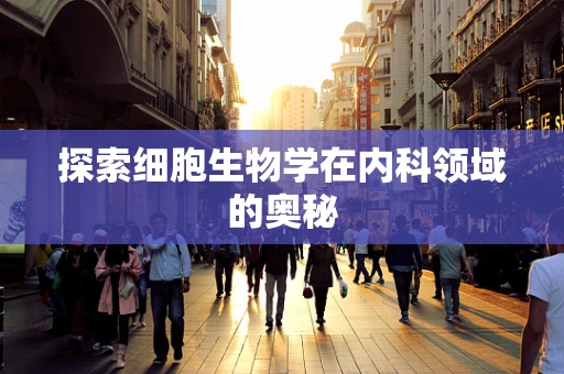 探索细胞生物学在内科领域的奥秘