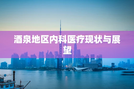 酒泉地区内科医疗现状与展望