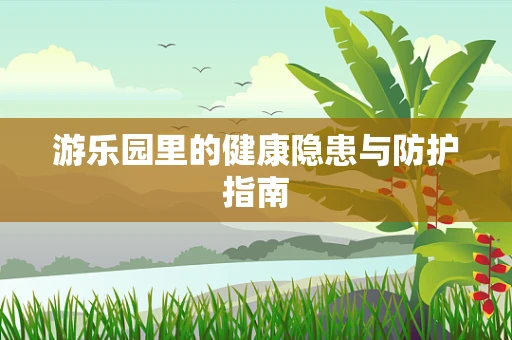 游乐园里的健康隐患与防护指南