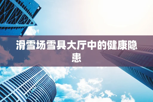滑雪场雪具大厅中的健康隐患