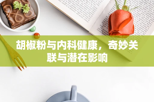 胡椒粉与内科健康，奇妙关联与潜在影响