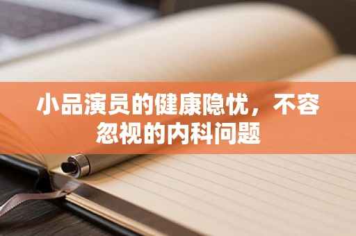 小品演员的健康隐忧，不容忽视的内科问题