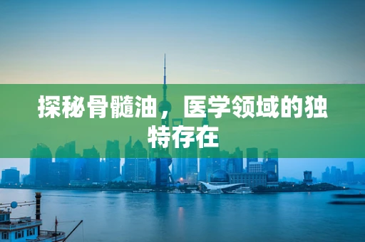 探秘骨髓油，医学领域的独特存在