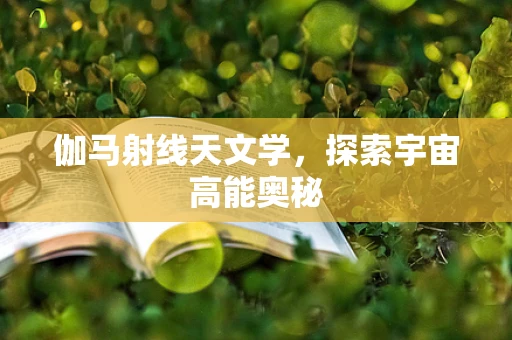 伽马射线天文学，探索宇宙高能奥秘