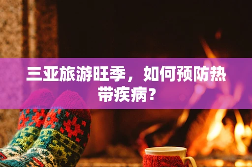 三亚旅游旺季，如何预防热带疾病？