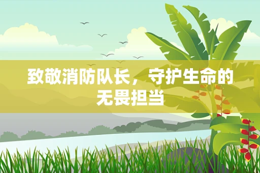 致敬消防队长，守护生命的无畏担当
