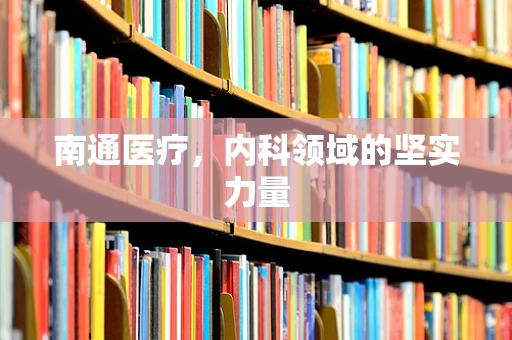南通医疗，内科领域的坚实力量