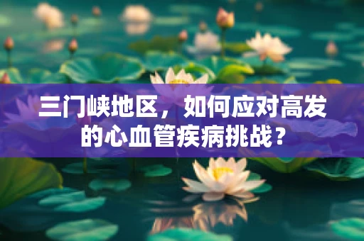 三门峡地区，如何应对高发的心血管疾病挑战？