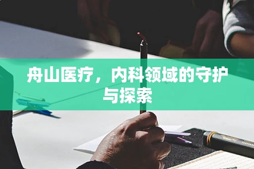 舟山医疗，内科领域的守护与探索