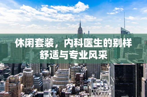 休闲套装，内科医生的别样舒适与专业风采