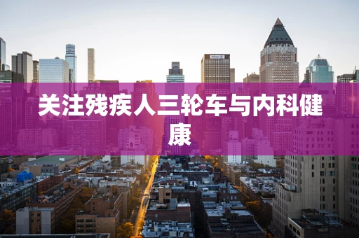关注残疾人三轮车与内科健康