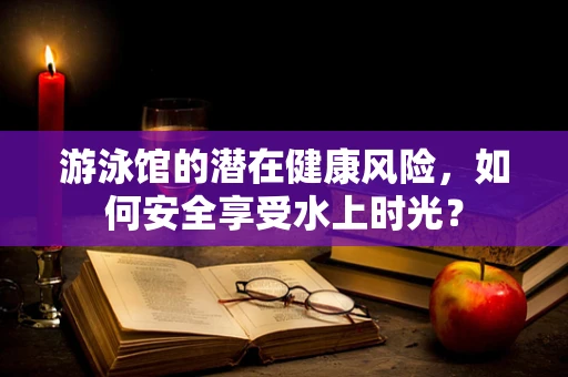 游泳馆的潜在健康风险，如何安全享受水上时光？