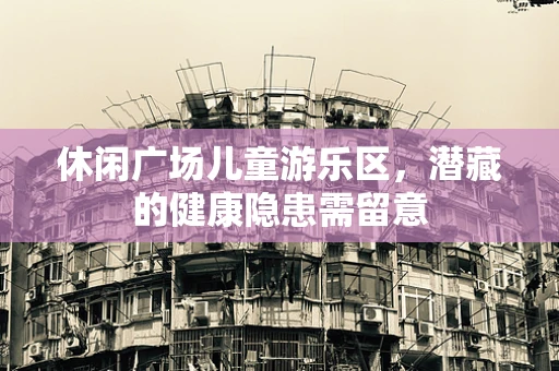 休闲广场儿童游乐区，潜藏的健康隐患需留意