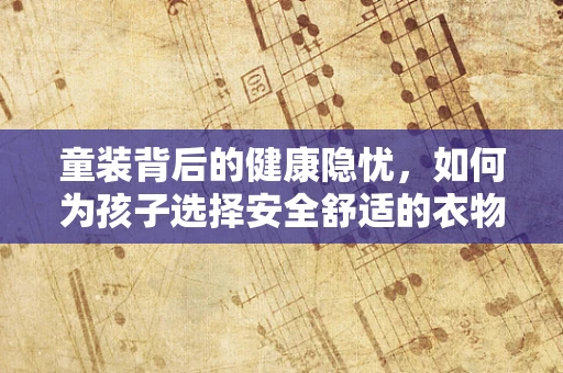 童装背后的健康隐忧，如何为孩子选择安全舒适的衣物？