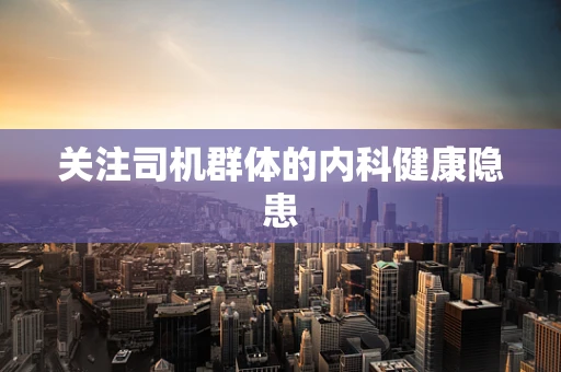 关注司机群体的内科健康隐患