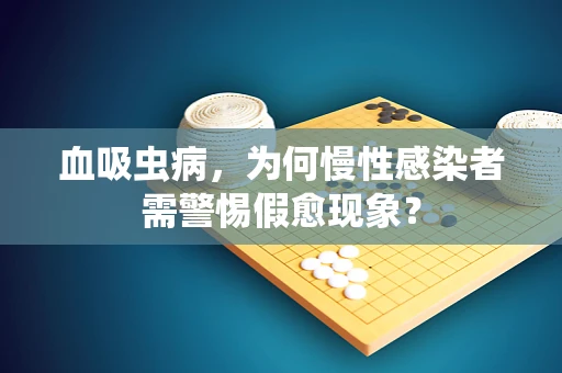 血吸虫病，为何慢性感染者需警惕假愈现象？