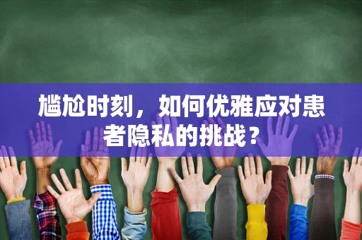 尴尬时刻，如何优雅应对患者隐私的挑战？