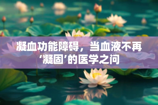凝血功能障碍，当血液不再‘凝固’的医学之问