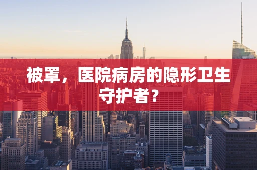 被罩，医院病房的隐形卫生守护者？