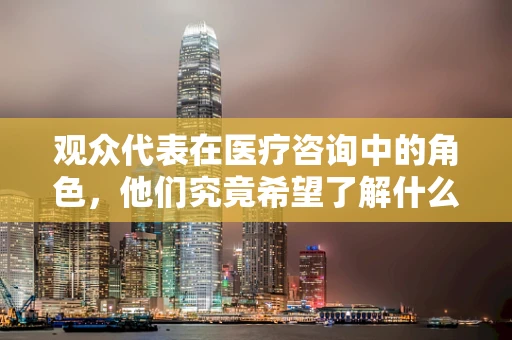 观众代表在医疗咨询中的角色，他们究竟希望了解什么？