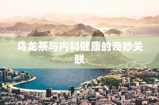乌龙茶与内科健康的奇妙关联